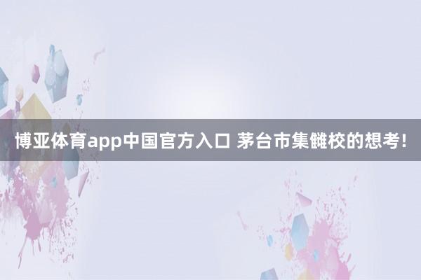 博亚体育app中国官方入口 茅台市集雠校的想考!