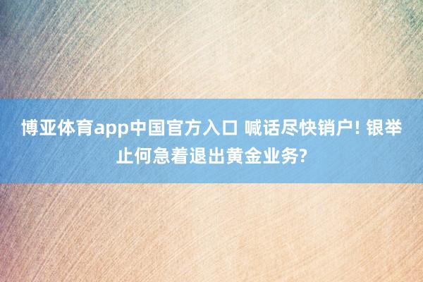 博亚体育app中国官方入口 喊话尽快销户! 银举止何急着退出黄金业务?