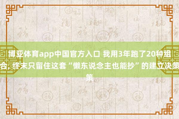 博亚体育app中国官方入口 我用3年跑了20种组合， 终末只留住这套“懒东说念主也能抄”的建立决策