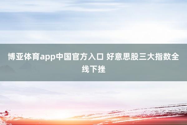 博亚体育app中国官方入口 好意思股三大指数全线下挫