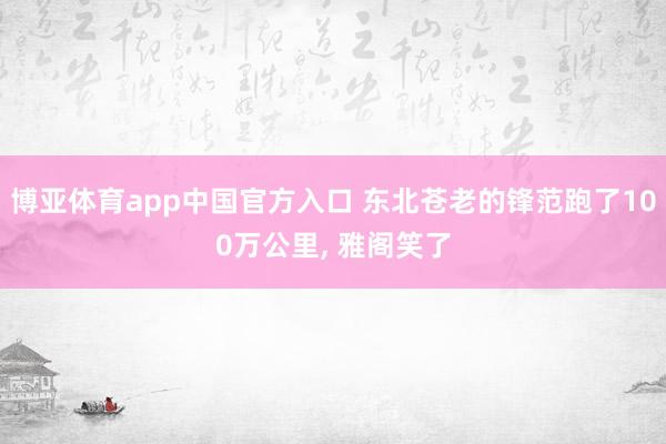 博亚体育app中国官方入口 东北苍老的锋范跑了100万公里， 雅阁笑了