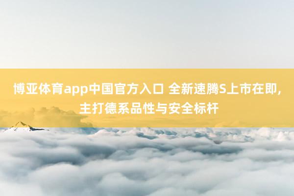 博亚体育app中国官方入口 全新速腾S上市在即， 主打德系品性与安全标杆
