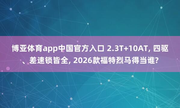 博亚体育app中国官方入口 2.3T+10AT， 四驱、差速锁皆全， 2026款福特烈马得当谁?