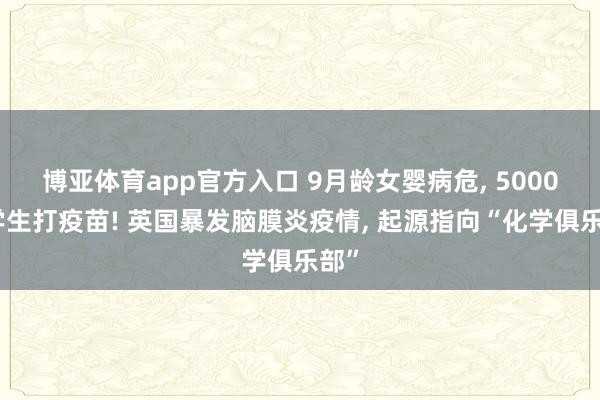 博亚体育app官方入口 9月龄女婴病危， 5000大学生打疫苗! 英国暴发脑膜炎疫情， 起源指向“化学俱乐部”