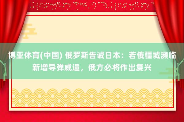 博亚体育(中国) 俄罗斯告诫日本：若俄疆城濒临新增导弹威逼，俄方必将作出复兴