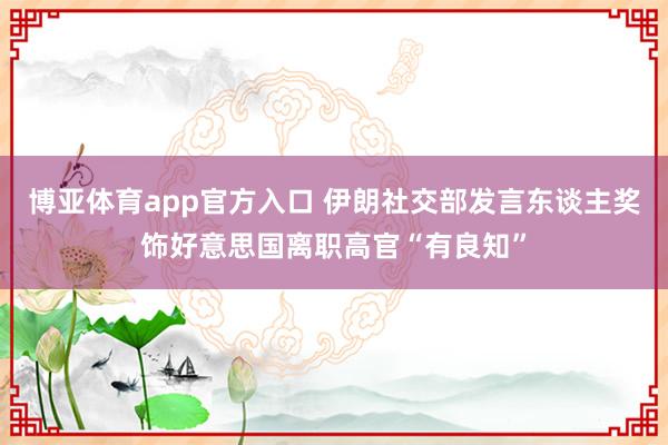 博亚体育app官方入口 伊朗社交部发言东谈主奖饰好意思国离职高官“有良知”