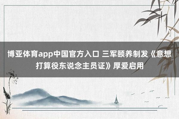 博亚体育app中国官方入口 三军颐养制发《意想打算役东说念主员证》厚爱启用
