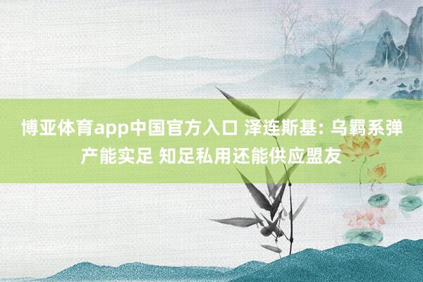 博亚体育app中国官方入口 泽连斯基: 乌羁系弹产能实足 知足私用还能供应盟友
