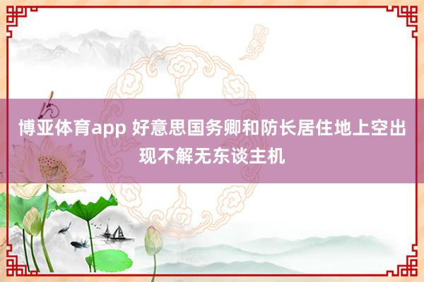 博亚体育app 好意思国务卿和防长居住地上空出现不解无东谈主机