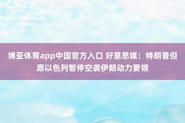 博亚体育app中国官方入口 好意思媒：特朗普但愿以色列暂停空袭伊朗动力要领