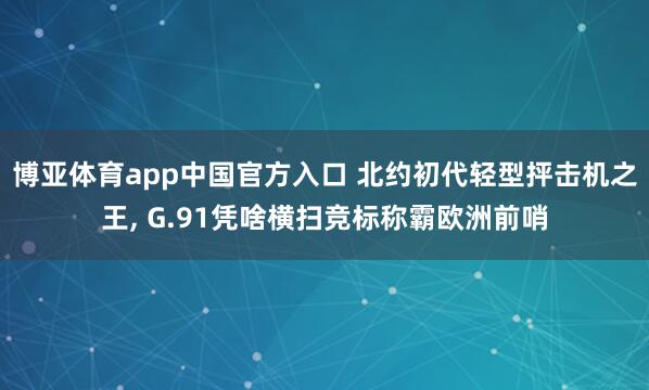 博亚体育app中国官方入口 北约初代轻型抨击机之王， G.91凭啥横扫竞标称霸欧洲前哨