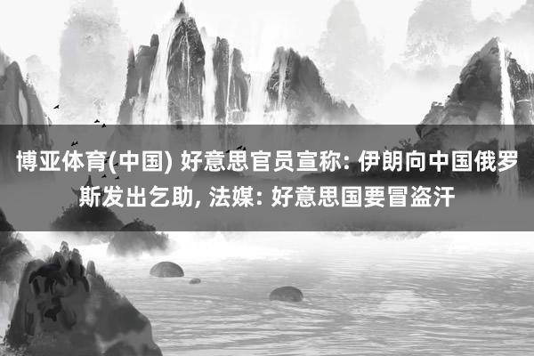 博亚体育(中国) 好意思官员宣称: 伊朗向中国俄罗斯发出乞助， 法媒: 好意思国要冒盗汗