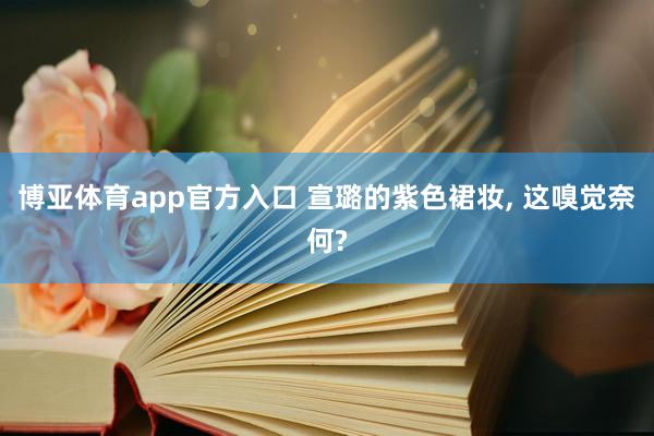 博亚体育app官方入口 宣璐的紫色裙妆， 这嗅觉奈何?