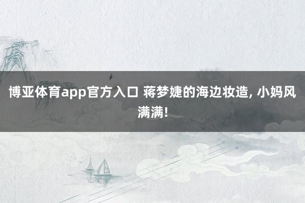 博亚体育app官方入口 蒋梦婕的海边妆造， 小妈风满满!