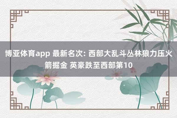 博亚体育app 最新名次: 西部大乱斗丛林狼力压火箭掘金 英豪跌至西部第10