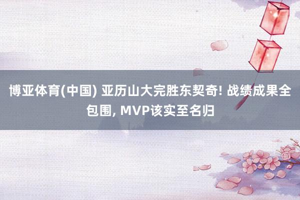 博亚体育(中国) 亚历山大完胜东契奇! 战绩成果全包围， MVP该实至名归