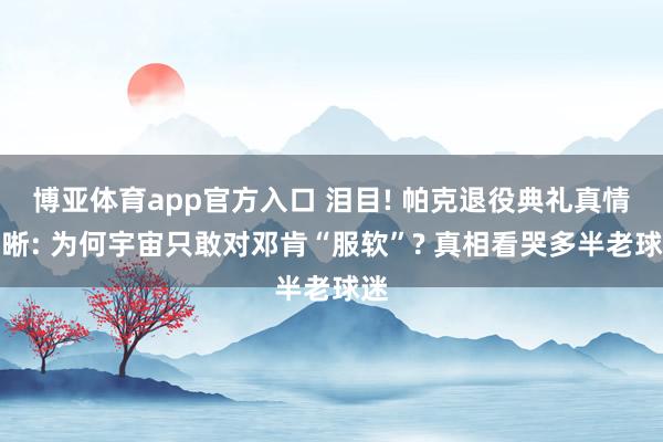 博亚体育app官方入口 泪目! 帕克退役典礼真情清晰: 为何宇宙只敢对邓肯“服软”? 真相看哭多半老球迷