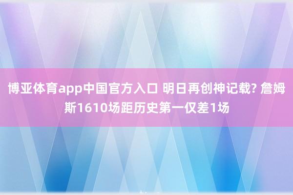 博亚体育app中国官方入口 明日再创神记载? 詹姆斯1610场距历史第一仅差1场