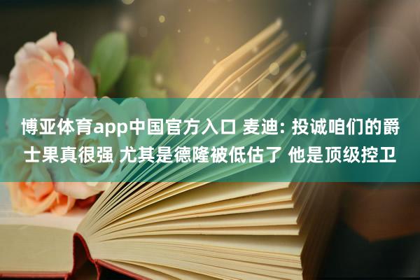 博亚体育app中国官方入口 麦迪: 投诚咱们的爵士果真很强 尤其是德隆被低估了 他是顶级控卫