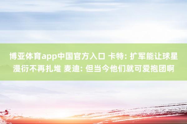 博亚体育app中国官方入口 卡特: 扩军能让球星漫衍不再扎堆 麦迪: 但当今他们就可爱抱团啊