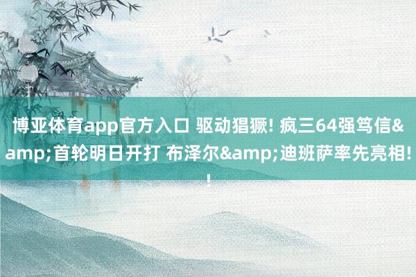博亚体育app官方入口 驱动猖獗! 疯三64强笃信&首轮明日开打 布泽尔&迪班萨率先亮相!