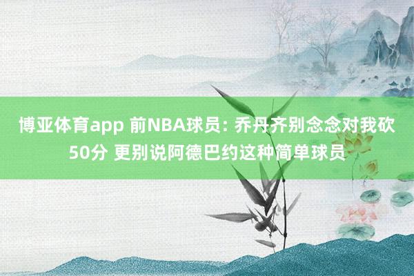 博亚体育app 前NBA球员: 乔丹齐别念念对我砍50分 更别说阿德巴约这种简单球员