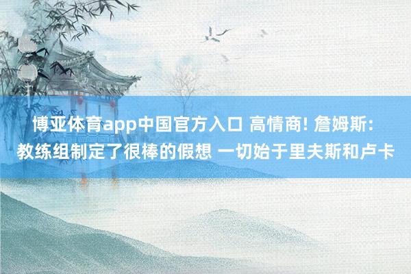 博亚体育app中国官方入口 高情商! 詹姆斯: 教练组制定了很棒的假想 一切始于里夫斯和卢卡