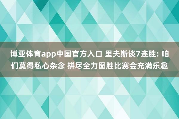 博亚体育app中国官方入口 里夫斯谈7连胜: 咱们莫得私心杂念 拼尽全力图胜比赛会充满乐趣