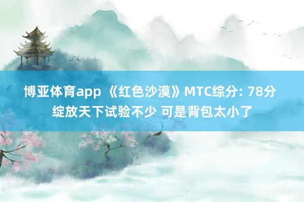 博亚体育app 《红色沙漠》MTC综分: 78分 绽放天下试验不少 可是背包太小了