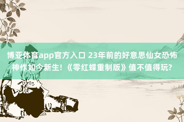 博亚体育app官方入口 23年前的好意思仙女恐怖神作如今新生! 《零红蝶重制版》值不值得玩?