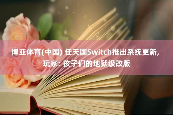 博亚体育(中国) 任天国Switch推出系统更新， 玩家: 孩子们的地狱级改版