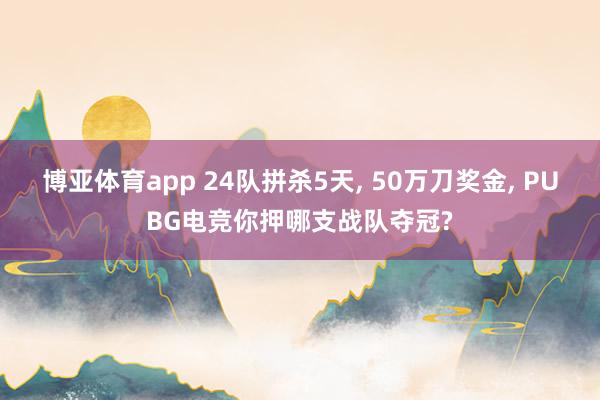 博亚体育app 24队拼杀5天， 50万刀奖金， PUBG电竞你押哪支战队夺冠?