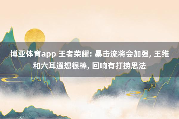 博亚体育app 王者荣耀: 暴击流将会加强， 王维和六耳遐想很棒， 回响有打捞思法