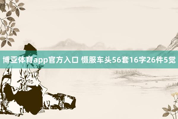 博亚体育app官方入口 慑服车头56套16字26件5觉