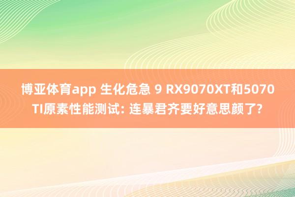 博亚体育app 生化危急 9 RX9070XT和5070TI原素性能测试: 连暴君齐要好意思颜了?