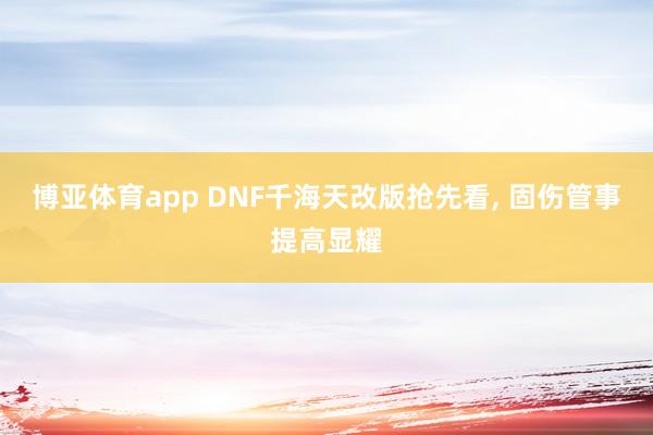 博亚体育app DNF千海天改版抢先看， 固伤管事提高显耀