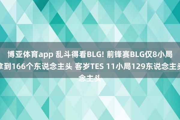 博亚体育app 乱斗得看BLG! 前锋赛BLG仅8小局拿到166个东说念主头 客岁TES 11小局129东说念主头