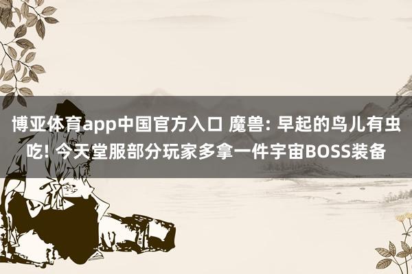 博亚体育app中国官方入口 魔兽: 早起的鸟儿有虫吃! 今天堂服部分玩家多拿一件宇宙BOSS装备