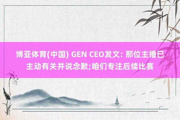 博亚体育(中国) GEN CEO发文: 那位主播已主动有关并说念歉;咱们专注后续比赛