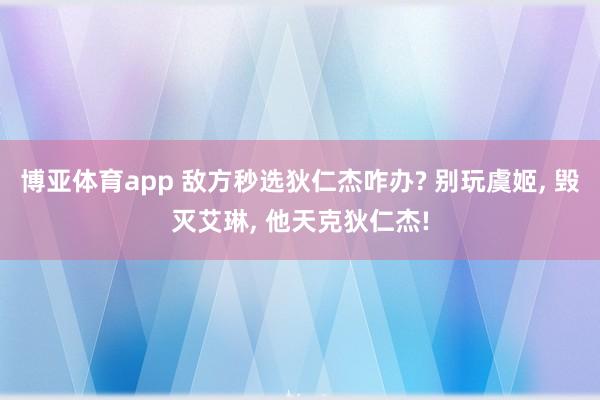 博亚体育app 敌方秒选狄仁杰咋办? 别玩虞姬, 毁灭艾琳, 他天克狄仁杰!