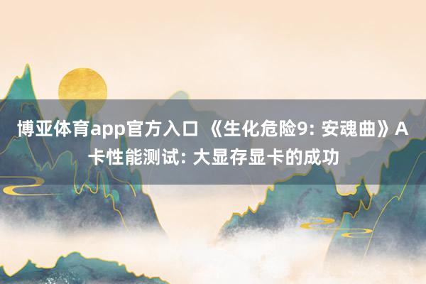 博亚体育app官方入口 《生化危险9: 安魂曲》A卡性能测试: 大显存显卡的成功