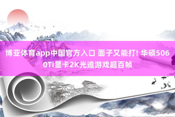 博亚体育app中国官方入口 面子又能打! 华硕5060Ti显卡2K光追游戏超百帧