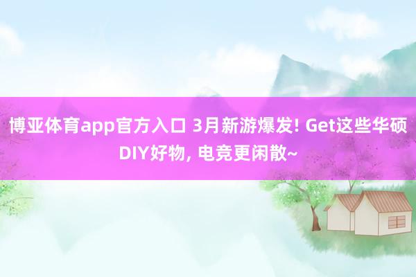 博亚体育app官方入口 3月新游爆发! Get这些华硕DIY好物, 电竞更闲散~