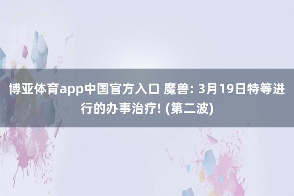 博亚体育app中国官方入口 魔兽: 3月19日特等进行的办事治疗! (第二波)