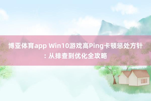 博亚体育app Win10游戏高Ping卡顿惩处方针: 从排查到优化全攻略
