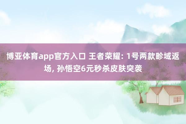 博亚体育app官方入口 王者荣耀: 1号两款畛域返场, 孙悟空6元秒杀皮肤突袭