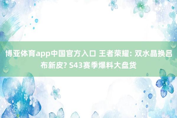 博亚体育app中国官方入口 王者荣耀: 双水晶换吕布新皮? S43赛季爆料大盘货