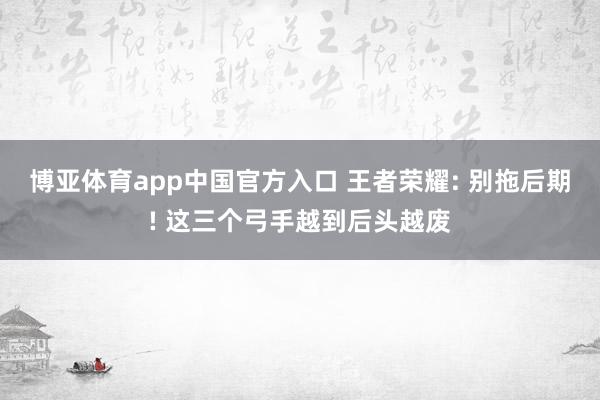 博亚体育app中国官方入口 王者荣耀: 别拖后期! 这三个弓手越到后头越废