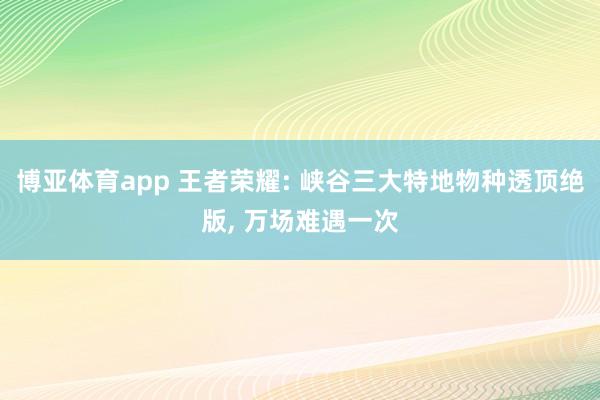 博亚体育app 王者荣耀: 峡谷三大特地物种透顶绝版， 万场难遇一次