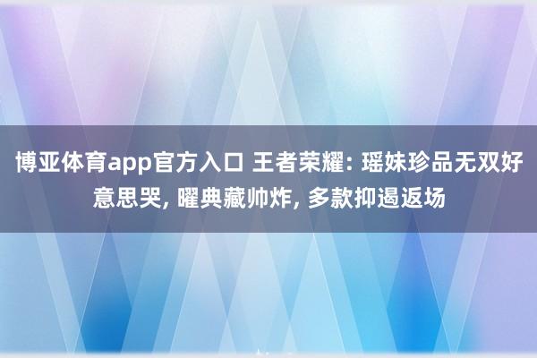 博亚体育app官方入口 王者荣耀: 瑶妹珍品无双好意思哭, 曜典藏帅炸, 多款抑遏返场